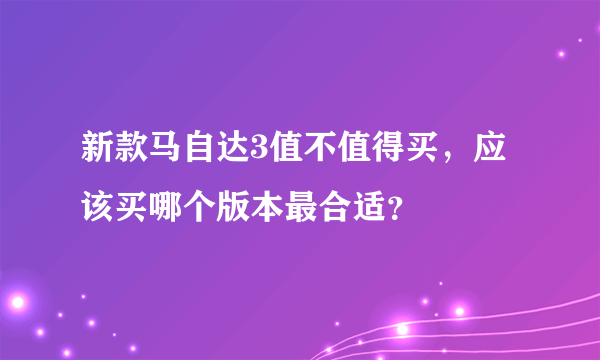 新款马自达3值不值得买，应该买哪个版本最合适？