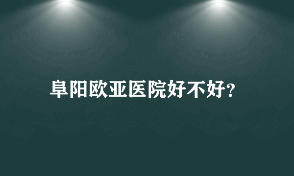 阜阳欧亚医院好不好？