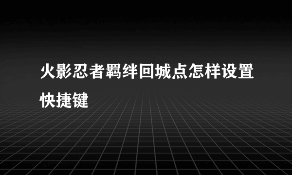 火影忍者羁绊回城点怎样设置快捷键