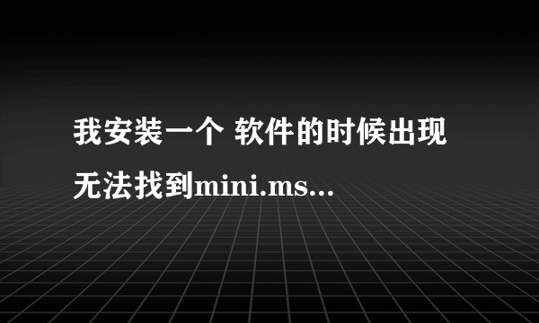 我安装一个 软件的时候出现 无法找到mini.msi文件! 各位大虾该怎么处理?