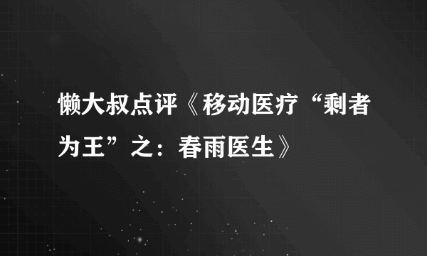 懒大叔点评《移动医疗“剩者为王”之：春雨医生》