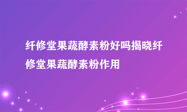 纤修堂果蔬酵素粉好吗揭晓纤修堂果蔬酵素粉作用