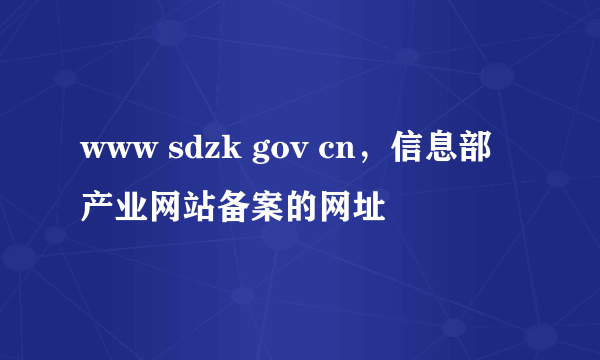 www sdzk gov cn，信息部产业网站备案的网址