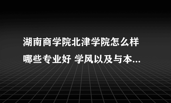 湖南商学院北津学院怎么样 哪些专业好 学风以及与本部的关系怎样