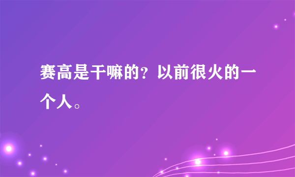 赛高是干嘛的？以前很火的一个人。