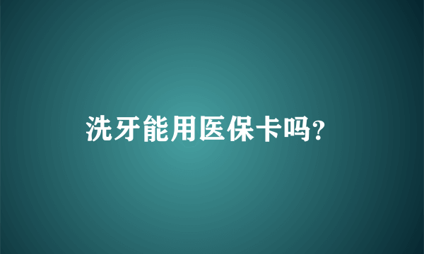 洗牙能用医保卡吗？