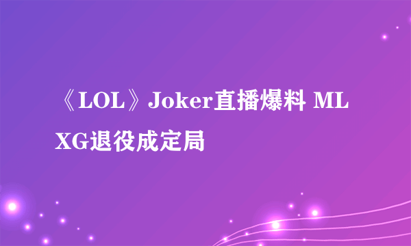 《LOL》Joker直播爆料 MLXG退役成定局