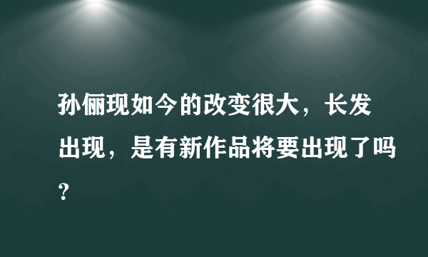 孙俪现如今的改变很大，长发出现，是有新作品将要出现了吗？