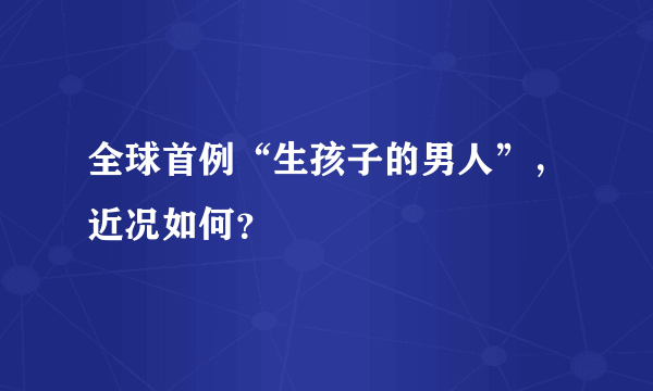 全球首例“生孩子的男人”，近况如何？