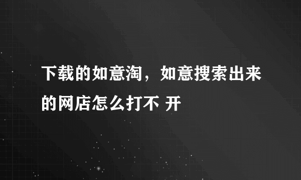 下载的如意淘，如意搜索出来的网店怎么打不 开