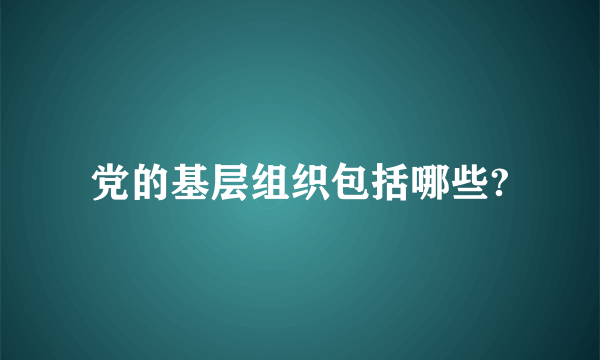 党的基层组织包括哪些?