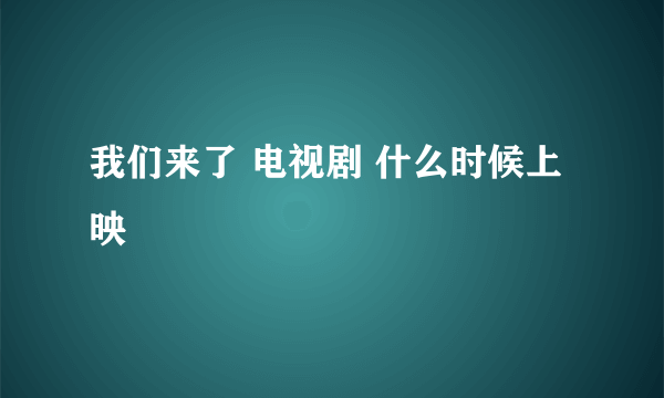 我们来了 电视剧 什么时候上映