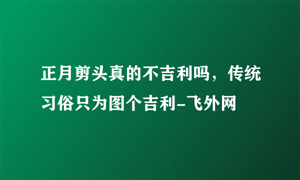 正月剪头真的不吉利吗，传统习俗只为图个吉利-飞外网