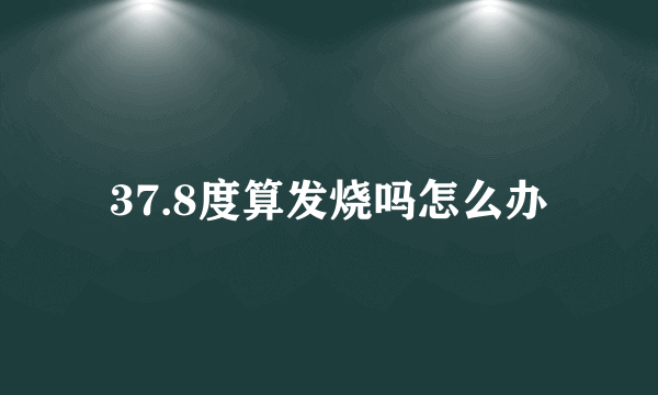 37.8度算发烧吗怎么办