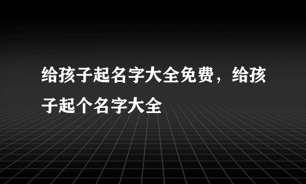 给孩子起名字大全免费，给孩子起个名字大全