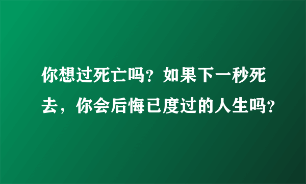 你想过死亡吗？如果下一秒死去，你会后悔已度过的人生吗？