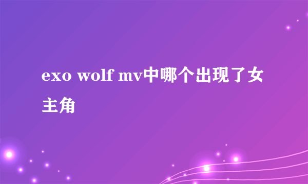 exo wolf mv中哪个出现了女主角