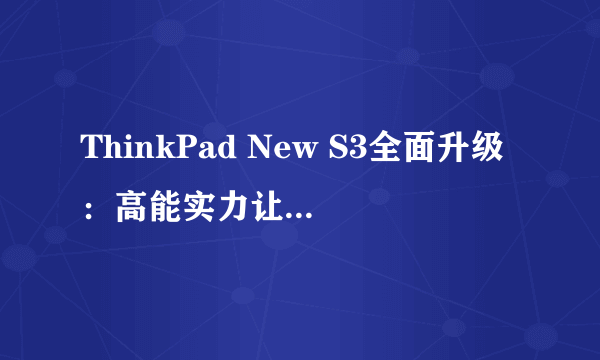 ThinkPad New S3全面升级：高能实力让年轻畅通无阻