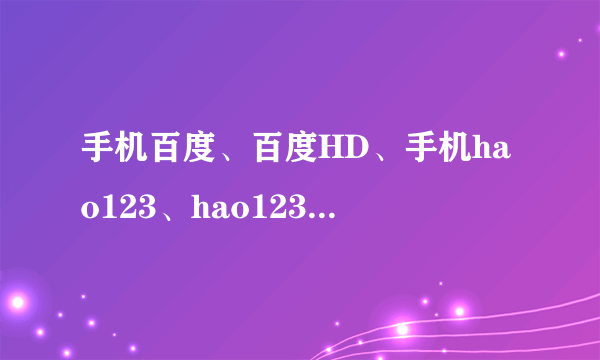 手机百度、百度HD、手机hao123、hao123HD、掌上百度、百度手机浏览器、百度浏览器HD有什么区别？