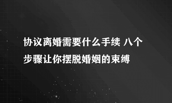 协议离婚需要什么手续 八个步骤让你摆脱婚姻的束缚