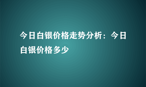 今日白银价格走势分析：今日白银价格多少