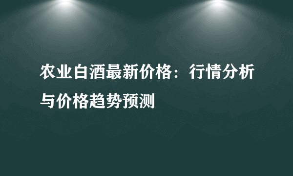 农业白酒最新价格：行情分析与价格趋势预测