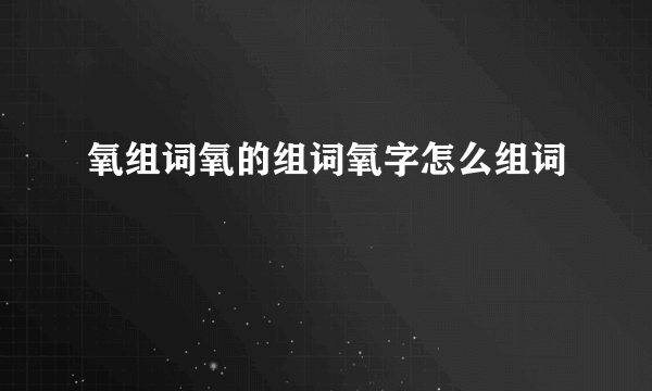 氧组词氧的组词氧字怎么组词