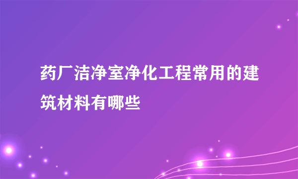 药厂洁净室净化工程常用的建筑材料有哪些