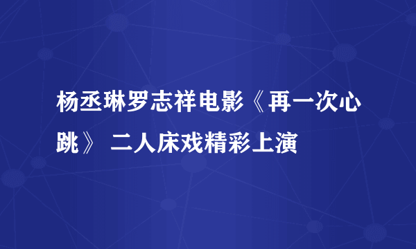 杨丞琳罗志祥电影《再一次心跳》 二人床戏精彩上演