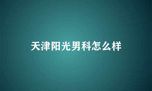 天津阳光男科怎么样