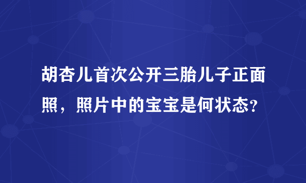 胡杏儿首次公开三胎儿子正面照，照片中的宝宝是何状态？