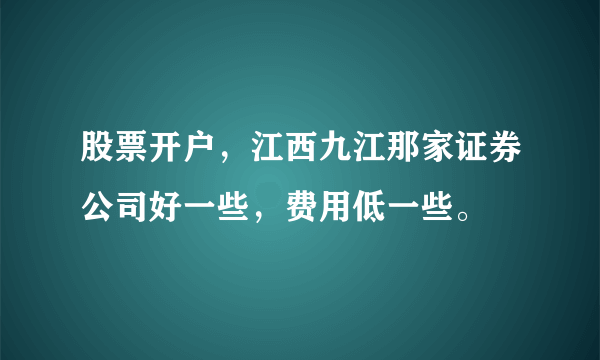 股票开户，江西九江那家证券公司好一些，费用低一些。