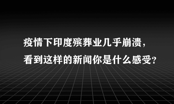 疫情下印度殡葬业几乎崩溃，看到这样的新闻你是什么感受？