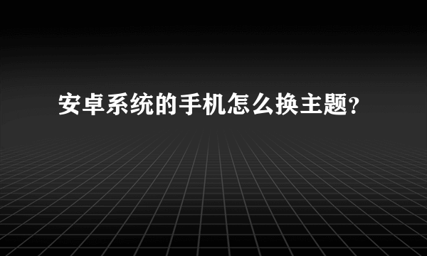 安卓系统的手机怎么换主题？