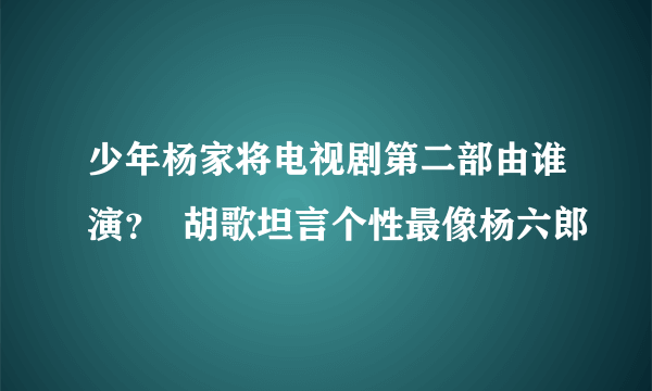 少年杨家将电视剧第二部由谁演？  胡歌坦言个性最像杨六郎