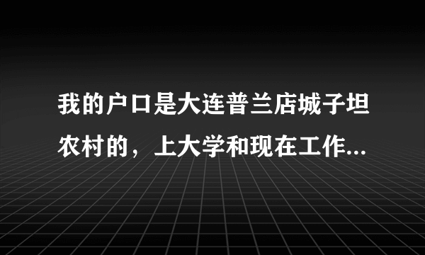 我的户口是大连普兰店城子坦农村的，上大学和现在工作后一直没动过。对我以后有生活有影响吗？