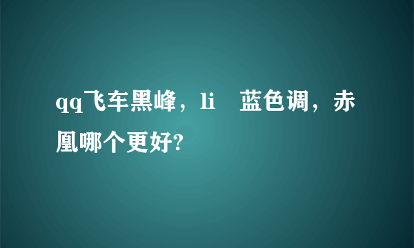 qq飞车黑峰，li–蓝色调，赤凰哪个更好?