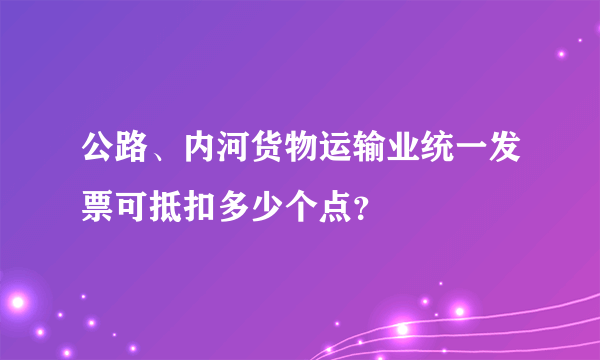 公路、内河货物运输业统一发票可抵扣多少个点？