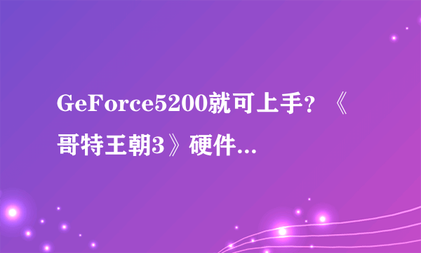 GeForce5200就可上手？《哥特王朝3》硬件配置曝光