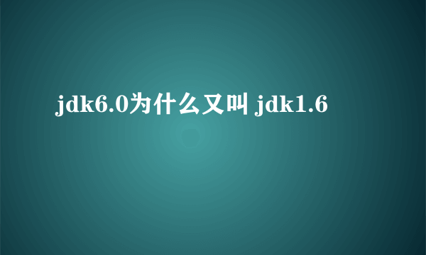 jdk6.0为什么又叫 jdk1.6