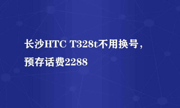 长沙HTC T328t不用换号，预存话费2288