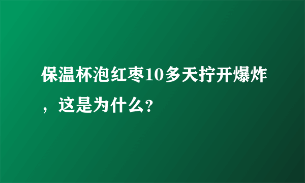 保温杯泡红枣10多天拧开爆炸，这是为什么？