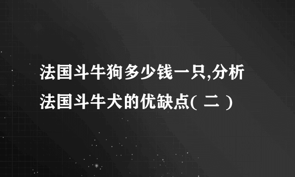 法国斗牛狗多少钱一只,分析法国斗牛犬的优缺点( 二 )