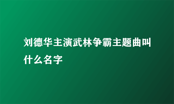 刘德华主演武林争霸主题曲叫什么名字