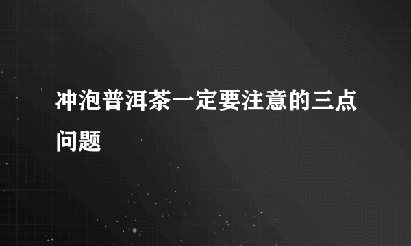 冲泡普洱茶一定要注意的三点问题