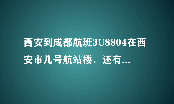 西安到成都航班3U8804在西安市几号航站楼，还有订座编号MWTYB2是什么意思？请麻烦各位告知。