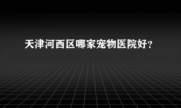 天津河西区哪家宠物医院好？