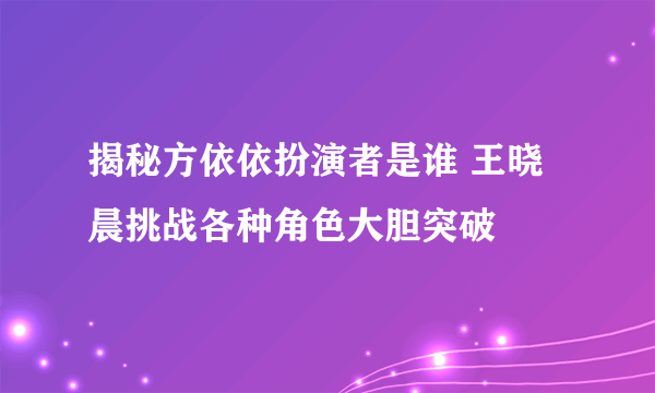 揭秘方依依扮演者是谁 王晓晨挑战各种角色大胆突破