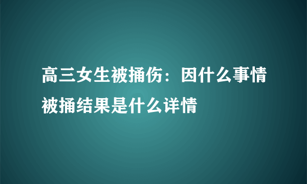 高三女生被捅伤：因什么事情被捅结果是什么详情