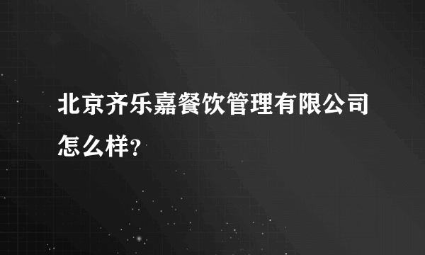 北京齐乐嘉餐饮管理有限公司怎么样？